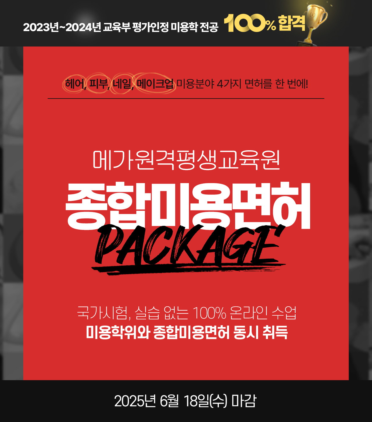 2023년~2024년 교육부 평가인정 미용학 전공 100% 합격, 헤어, 피부, 네일, 메이크업 미용분야 4가지 면허를 한 번에!
			메가원격평생교육원 종합미용면허 패키지, 국가시험, 실습 없는 100% 온라인 수업 미용학위와 종합미용면허 동시 취득, 2025년 6월 18일(수) 마감